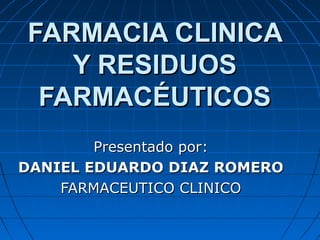 FARMACIA CLINICA
   Y RESIDUOS
 FARMACÉUTICOS
        Presentado por:
DANIEL EDUARDO DIAZ ROMERO
    FARMACEUTICO CLINICO
 