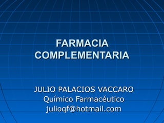 FARMACIA
COMPLEMENTARIA


JULIO PALACIOS VACCARO
  Químico Farmacéutico
   julioqf@hotmail.com
 