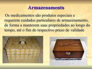 Armazenamento Os medicamentos são produtos especiais e requerem cuidados particulares de armazenamento, de forma a manterem suas propriedades ao longo do tempo, até o fim do respectivo prazo de validade 