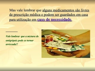 Mas vale lembrar que  alguns medicamentos são livres de prescrição médica e podem ser guardados em casa para utilização em  caso de necessidade . Vale lembrar   que a mistura de antigripais pode se tornar  arriscada!! 