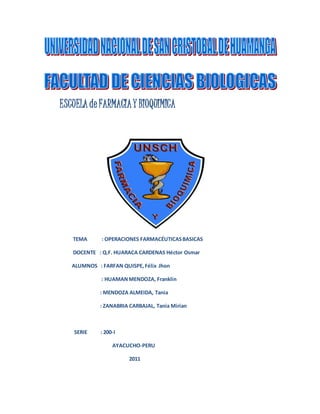 ESCUELA de FARMACIAY BIOQUIMICA
TEMA : OPERACIONES FARMACÉUTICASBASICAS
DOCENTE : Q.F. HUARACA CARDENAS Héctor Osmar
ALUMNOS : FARFAN QUISPE,Félix Jhon
: HUAMANMENDOZA, Franklin
: MENDOZA ALMEIDA, Tania
: ZANABRIA CARBAJAL, Tania Mirian
SERIE : 200-I
AYACUCHO-PERU
2011
 