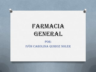 FARMACIA
GENERAL
POR:
IVÓN CAROLINA QUIROZ SOLER
 