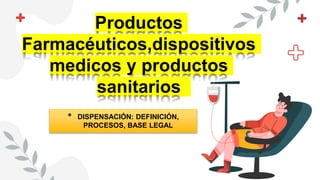 Productos
Farmacéuticos,dispositivos
medicos y productos
sanitarios
• DISPENSACIÓN: DEFINICIÓN,
PROCESOS, BASE LEGAL
 