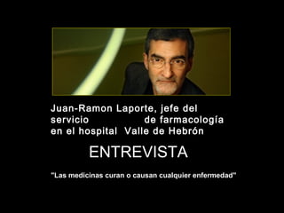 Juan-Ramon Laporte, jefe del 
servicio de farmacología 
en el hospital Valle de Hebrón 
ENTREVISTA 
"Las medicinas curan o causan cualquier enfermedad" 
 