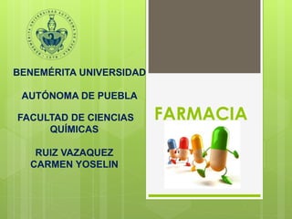 FARMACIA
BENEMÉRITA UNIVERSIDAD
AUTÓNOMA DE PUEBLA
FACULTAD DE CIENCIAS
QUÍMICAS
RUIZ VAZAQUEZ
CARMEN YOSELIN
 