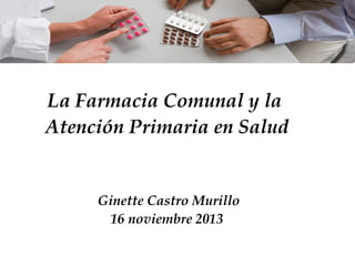 La Farmacia Comunal y la
Atención Primaria en Salud

Ginette Castro Murillo
16 noviembre 2013

 