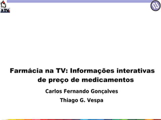 Farmácia na TV: Informações interativas
       de preço de medicamentos
         Carlos Fernando Gonçalves
              Thiago G. Vespa
 