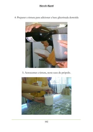 Marcelo Rigotti
102
4. Preparar a tintura para adicionar a base glicerinada derretida
5. Acrescentar a tintura, neste caso de própolis.
 