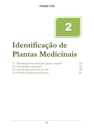 Farmácia Verde
21
Identificação de
Plantas Medicinais
2.1. Identificação dos principais grupos vegetais 22
2.2. Nomenclatura binomial 35
2.3. Classificação pelo ciclo de vida 39
2.4. Herbário de plantas medicinais 41
2
 