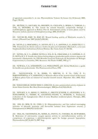 Farmácia Verde
243
of ageratum conyzoides L. in rats. Phytomedicine Volume 12, Issues 1-2, 10 January 2005,
Pages 138-142.
214. MUÑOZ, V.; SAUVAIN, M.; BOURDY, G.; CALLAPA, J.; ROJAS, I.; VARGAS, L.;
TAE, A.; DEHARO, E. The search for natural bioactive compounds through a
multidisciplinary approach in Bolivia. Part II. Antimalarial activity of some plants used by
Mosetene indians. Journal of Ethnopharmacology 2000, 69:139-155.
215. NAYAK BS, RAJU SS, RAO AV. Wound healing activity of Matricaria recutita L.
extract. J Wound Care. 2007 Jul;16(7):298-302.
216. NETO, J. J.; FRACASSO, J. F.; NEVES, M. C. L. C.; SANTOS, L. E.; BANUTH, V. L.
1996. Tratamento de úlcera varicosa e lesões de pele com Calendula officinalis L. e/ou com
Stryphnodendron barbatiman (Veloso) Martius. Rev Cienc Farm 17: 181-186.
217. NEVES, M. C. L.; JORGE NETO, J.; IFA, D. R.; FRACASSO, J. F.; LEPERA, E. Z.
P.; SILVA, R. F. P. Estudo dos efeitos farmacológicos produzidos pelos extratos aquosos de
hamamelis e Barbatimão. In: VIII Reunião Unual da Federação de Sociedades de Biologia
Experimental, 8., Caxambu, 1992. Resumos. São Paulo: FeSBE, 1992. p. 7.
218. NEWALL, C.A.; ANDERSON, L.A.; PHILLIPSON, J.D. Herbal Medicines: a guide
for health-care professionals. The Pharmaceutical Press, 1996.
219. NGUELEFACK, T. B.; DIMO, T.; MBUYO, E. P. N.; TAN, P. V.;
RAKOTONIRINA, S. V.; KAMANYI, A. Relaxant effects of the neutral extract of the leaves
of Bidens pilosa Linn on isolated rat vascular smooth muscle. Phytother. Res. 2005; 19(3):
207-10.
220. NOGUEIRA JC, DINIZ MDE F, LIMA EO. In vitro antimicrobial activity of plants in
Acute Otitis Externa. Rev Bras Otorrinolaringol, 2008 Jan-Feb;74(1):118-24.
221. NOVAES, A. P.; ROSSI, C.; POFFO, C.; PRETTI JUNIOR, E.; OLIVEIRA, A. E.;
SCHLEMPER, V.; NIERO, R.; CECHINEL-FILHO, V.; BURGER, C. Preliminary
evaluation of the hypoglycemic effect of some Brazilian medicinal plants. Therapie, 2001;
56(4):427-430.
222. OH, H.; KIM, D. H.; CHO, J. H. Hepatoprotective and free radical scavenging
activities of phenolic petrosins and flavonoids isolated from Equisetum arvense. J
Ethnopharmacol 2004;95(2-3):421-424.
223. OKA, M.; TACHIBANA, M.; NODA, K.; INOUE, N.; TANAKA, M.; KUWABARA,
K. Relevance of anti-reactive oxygen species activity to anti-inflammatory activity of
components of eviprostat, a phytotherapeutic agent for benign prostatic hyperplasia.
Phytomedicine;14(7-8):465-72, 2007 Aug.
 