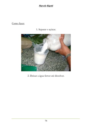 Marcelo Rigotti
74
Como fazer:
1. Separar o açúcar.
2. Deixar a água ferver até dissolver.
 