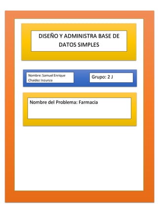 DISEÑO Y ADMINISTRA BASE DE
DATOS SIMPLES
Nombre: Samuel Enrique
Chaidez Inzunza
Grupo: 2 J
Nombre del Problema: Farmacia
 
