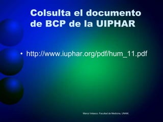 Colsulta el documento
  de BCP de la UIPHAR


• http://www.iuphar.org/pdf/hum_11.pdf




                  Marco Velasco. Facultad de Medicina, UNAM.
 