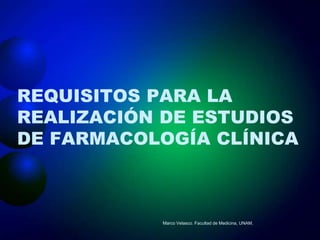REQUISITOS PARA LA
REALIZACIÓN DE ESTUDIOS
DE FARMACOLOGÍA CLÍNICA



           Marco Velasco. Facultad de Medicina, UNAM.
 