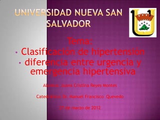 Tema:
• Clasificación de hipertensión
 • diferencia entre urgencia y
    emergencia hipertensiva
        Alumna: Juana Cristina Reyes Montes

     Catedrático: Dr. Manuel Francisco Quevedo

               27 de marzo de 2012
 