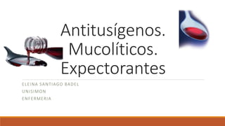 Antitusígenos.
Mucolíticos.
Expectorantes
ELEINA SANTIAGO BADEL
UNISIMON
ENFERMERIA
 