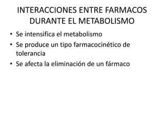 INTERACCIONES ENTRE FARMACOS
DURANTE EL METABOLISMO
• Se intensifica el metabolismo
• Se produce un tipo farmacocinético de
tolerancia
• Se afecta la eliminación de un fármaco
 