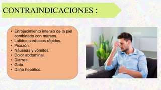 CONTRAINDICACIONES :
• Enrojecimiento intenso de la piel
combinado con mareos.
• Latidos cardíacos rápidos.
• Picazón.
• Náuseas y vómitos.
• Dolor abdominal.
• Diarrea.
• Gota.
• Daño hepático.
 
