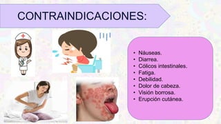 • Náuseas.
• Diarrea.
• Cólicos intestinales.
• Fatiga.
• Debilidad.
• Dolor de cabeza.
• Visión borrosa.
• Erupción cutánea.
CONTRAINDICACIONES:
 