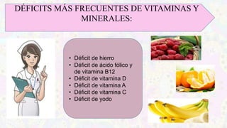 DÉFICITS MÁS FRECUENTES DE VITAMINAS Y
MINERALES:
• Déficit de hierro
• Déficit de ácido fólico y
de vitamina B12
• Déficit de vitamina D
• Déficit de vitamina A
• Déficit de vitamina C
• Déficit de yodo
 