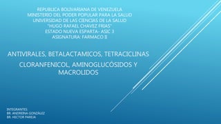 REPUBLICA BOLIVARIANA DE VENEZUELA
MINISTERIO DEL PODER POPULAR PARA LA SALUD
UNIVERSIDAD DE LAS CIENCIAS DE LA SALUD
"HUGO RAFAEL CHAVEZ FRIAS"
ESTADO NUEVA ESPARTA- ASIC 3
ASIGNATURA: FARMACO II
ANTIVIRALES, BETALACTAMICOS, TETRACICLINAS
CLORANFENICOL, AMINOGLUCÓSIDOS Y
MACROLIDOS
INTEGRANTES:
BR. ANDREINA GONZÁLEZ
BR. HECTOR PAREJA
 