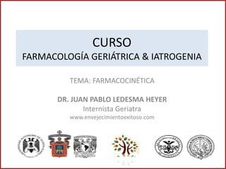 CURSO
FARMACOLOGÍA GERIÁTRICA & IATROGENIA

          TEMA: FARMACOCINÉTICA

       DR. JUAN PABLO LEDESMA HEYER
              Internista Geriatra
          www.envejecimientoexitoso.com
 