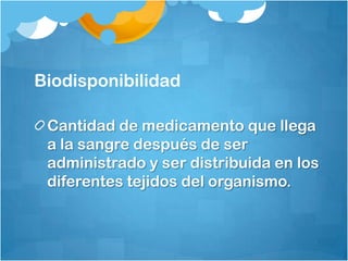 Biodisponibilidad

 Cantidad de medicamento que llega
 a la sangre después de ser
 administrado y ser distribuida en los
 diferentes tejidos del organismo.
 