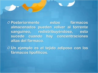 Posteriormente        estos    fármacos
almacenados pueden volver al torrente
sanguíneo,     redistribuyéndose,  esto
sucede cuando hay concentraciones
altas del fármaco.
Un ejemplo es el tejido adiposo con los
fármacos lipofilicos.
 
