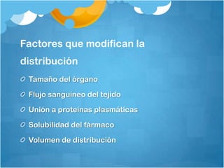 Factores que modifican la
distribución
 Tamaño del órgano

 Flujo sanguíneo del tejido

 Unión a proteínas plasmáticas

 Solubilidad del fármaco

 Volumen de distribución
 