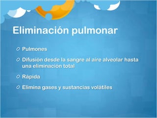 Eliminación pulmonar
 Pulmones

 Difusión desde la sangre al aire alveolar hasta
 una eliminación total

 Rápida

 Elimina gases y sustancias volátiles
 