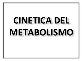 CINETICA DEL
METABOLISMO
 