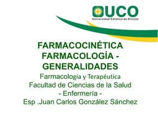 FARMACOCINÉTICA
FARMACOLOGÍA -
GENERALIDADES
Farmacología y Terapéutica
Facultad de Ciencias de la Salud
- Enfermería -
Esp .Juan Carlos González Sánchez
 