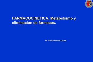 FARMACOCINETICA. Metabolismo y
FARMACOCINETICA. Metabolismo y
eliminaci
eliminació
ón de f
n de fá
ármacos.
rmacos.
Dr. Pedro Guerra López
 