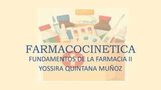 FARMACOCINETICA
FUNDAMENTOS DE LA FARMACIA II
YOSSIRA QUINTANA MUÑOZ
 