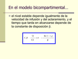 En el modelo bicompartimental… el nivel estable depende igualmente de la velocidad de infusión y del aclaramiento, y el tiempo que tarda en alcanzarse depende de la constante de disposición   . 