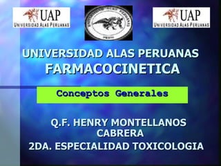Conceptos Generales UNIVERSIDAD ALAS PERUANAS   FARMACOCINETICA Q.F. HENRY MONTELLANOS CABRERA 2DA. ESPECIALIDAD TOXICOLOGIA 