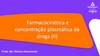 Farmacocinética e
concentração plasmática da
droga (II)
Profa. Me. Dhenise Nascimento
 