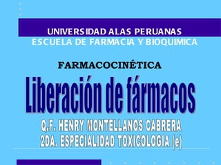 UNIVERSIDAD ALAS PERUANAS ESCUELA DE FARMACIA Y BIOQUIMICA FARMACOCINÉTICA Liberación de fármacos Q.F. HENRY MONTELLANOS CABRERA 2DA. ESPECIALIDAD TOXICOLOGIA (e) 