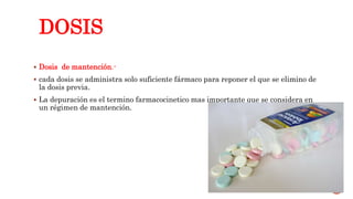 DOSIS
 Dosis de mantención.-
 cada dosis se administra solo suficiente fármaco para reponer el que se elimino de
la dosis previa.
 La depuración es el termino farmacocinetico mas importante que se considera en
un régimen de mantención.
22
 