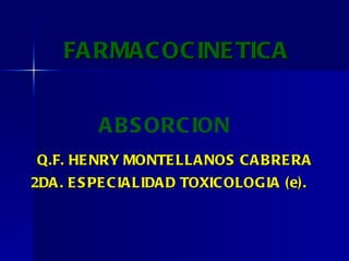 FARMACOCINETICA   Q.F. HENRY MONTELLANOS CABRERA 2DA. ESPECIALIDAD TOXICOLOGIA (e). ABSORCION 