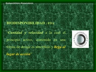 Biodisponibilidad y Bioequivalencia




 BIODISPONIBILIDAD : FDA

 “Cantidad y velocidad a la cual el

 principio activo, contenido en una
 forma de dosaje es absorbido y llega al
 lugar de acción”
          acción
 