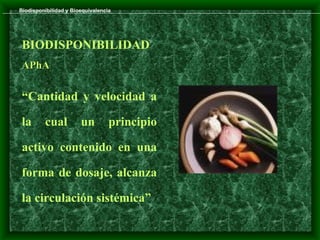 Biodisponibilidad y Bioequivalencia




 BIODISPONIBILIDAD
 APhA

 “Cantidad y velocidad a

 la      cual          un         principio

 activo contenido en una

 forma de dosaje, alcanza

 la circulación sistémica”
 