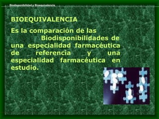 Biodisponibilidad y Bioequivalencia




 BIOEQUIVALENCIA
 Es la comparación de las
           Biodisponibilidades de
 una especialidad farmacéutica
 de      referencia      y    una
 especialidad farmacéutica en
 estudio.
 