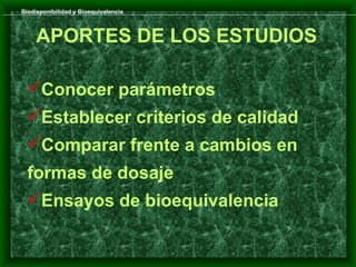 Biodisponibilidad y Bioequivalencia



     APORTES DE LOS ESTUDIOS

  Conocer parámetros
  Establecer criterios de calidad
  Comparar frente a cambios en
  formas de dosaje
  Ensayos de bioequivalencia
 