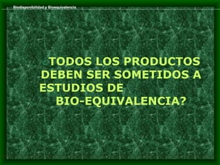 Biodisponibilidad y Bioequivalencia




              ¿TODOS LOS PRODUCTOS
              DEBEN SER SOMETIDOS A
              ESTUDIOS DE
                BIO-EQUIVALENCIA?
 
