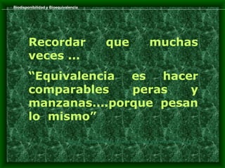 Biodisponibilidad y Bioequivalencia




        Recordar                            que              muchas
        veces ...
        “Equivalencia  es  hacer
        comparables    peras   y
        manzanas....porque pesan
        lo mismo”

                             Senn, S:Statistical issues in drug development, 1997
 