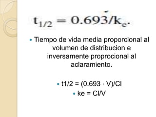    Tiempo de vida media proporcional al
          volumen de distribucion e
        inversamente proprocional al
               aclaramiento.

              t1/2 = (0.693 ⋅ V)/Cl
                    ke = Cl/V
 