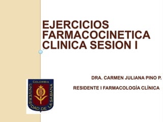 EJERCICIOS
FARMACOCINETICA
CLINICA SESION I

          DRA. CARMEN JULIANA PINO P.

    RESIDENTE I FARMACOLOGÍA CLÍNICA
 