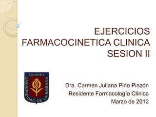EJERCICIOS
FARMACOCINETICA CLINICA
              SESION II


       Dra. Carmen Juliana Pino Pinzón
        Residente Farmacología Clínica
                        Marzo de 2012
 