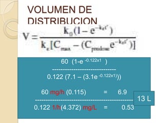 VOLUMEN DE
DISTRIBUCION


            60 (1-e -0.122x1 )
        ------------------------------
      0.122 (7.1 – (3.1e -0.122x1)))

    60 mg/h (0.115)              =      6.9
 ---------------------------------------------- 13 L
 0.122 1/h(4.372) mg/L =                  0.53
 
